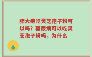 肺大疱吃灵芝孢子粉可以吗？糖尿病可以吃灵芝孢子粉吗，为什么