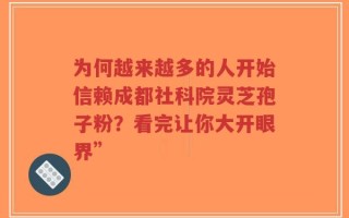 为何越来越多的人开始信赖成都社科院灵芝孢子粉？看完让你大开眼界”