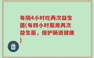 每隔4小时吃两次益生菌(每四小时服用两次益生菌，保护肠道健康)