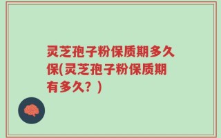 灵芝孢子粉保质期多久保(灵芝孢子粉保质期有多久？)