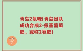 青岛2氨糖(青岛团队成功合成2-氨基葡萄糖，或称2氨糖)