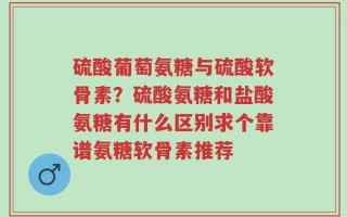 硫酸葡萄氨糖与硫酸软骨素？硫酸氨糖和盐酸氨糖有什么区别求个靠谱氨糖软骨素推荐