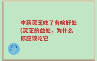 中药灵芝吃了有啥好处(灵芝的益处，为什么你应该吃它