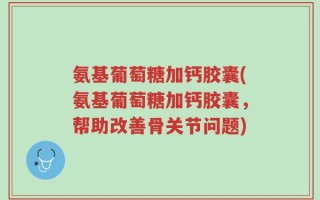 氨基葡萄糖加钙胶囊(氨基葡萄糖加钙胶囊，帮助改善骨关节问题)