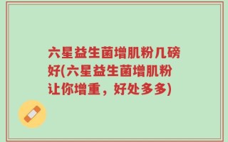 六星益生菌增肌粉几磅好(六星益生菌增肌粉让你增重，好处多多)