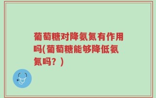 葡萄糖对降氨氮有作用吗(葡萄糖能够降低氨氮吗？)