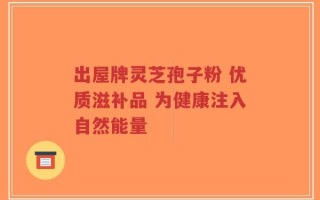 出屋牌灵芝孢子粉 优质滋补品 为健康注入自然能量
