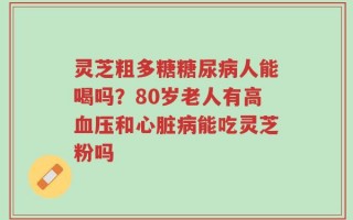 灵芝粗多糖糖尿病人能喝吗？80岁老人有高血压和心脏病能吃灵芝粉吗