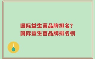 国际益生菌品牌排名？国际益生菌品牌排名榜