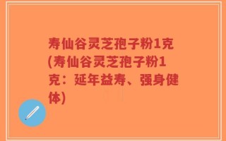 寿仙谷灵芝孢子粉1克(寿仙谷灵芝孢子粉1克：延年益寿、强身健体)