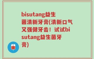 bisutang益生菌清新牙膏(清新口气又强健牙齿！试试bisutang益生菌牙膏)