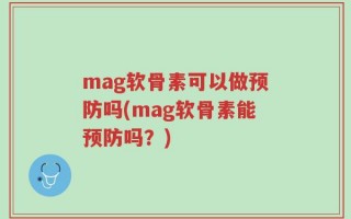 mag软骨素可以做预防吗(mag软骨素能预防吗？)