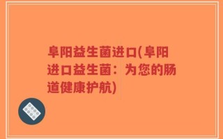 阜阳益生菌进口(阜阳进口益生菌：为您的肠道健康护航)
