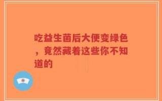 吃益生菌后大便变绿色，竟然藏着这些你不知道的