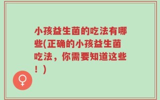 小孩益生菌的吃法有哪些(正确的小孩益生菌吃法，你需要知道这些！)