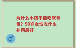 为什么小孩不能吃软骨素？50岁女性吃什么补钙最好