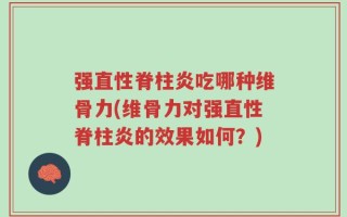 强直性脊柱炎吃哪种维骨力(维骨力对强直性脊柱炎的效果如何？)