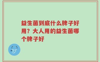 益生菌到底什么牌子好用？大人用的益生菌哪个牌子好