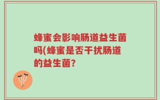 蜂蜜会影响肠道益生菌吗(蜂蜜是否干扰肠道的益生菌？