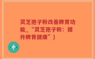 灵芝孢子粉改善脾胃功能_“灵芝孢子粉：提升脾胃健康”)