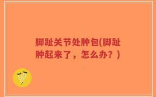 脚趾关节处肿包(脚趾肿起来了，怎么办？)