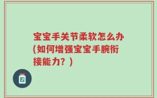 宝宝手关节柔软怎么办(如何增强宝宝手腕衔接能力？)