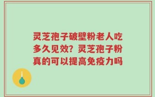灵芝孢子破壁粉老人吃多久见效？灵芝孢子粉真的可以提高免疫力吗