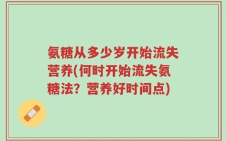 氨糖从多少岁开始流失营养(何时开始流失氨糖法？营养好时间点)
