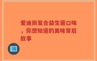 爱迪辰复合益生菌口味，你想知道的美味背后故事