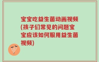 宝宝吃益生菌动画视频(孩子们常见的问题宝宝应该如何服用益生菌视频)