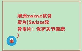 澳洲swisse软骨素片(Swisse软骨素片：保护关节健康)