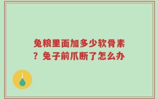兔粮里面加多少软骨素？兔子前爪断了怎么办