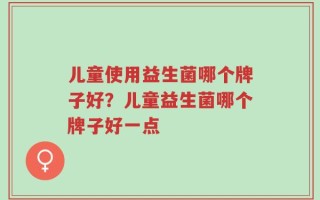 儿童使用益生菌哪个牌子好？儿童益生菌哪个牌子好一点