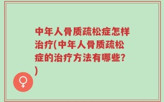 中年人骨质疏松症怎样治疗(中年人骨质疏松症的治疗方法有哪些？)