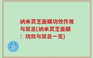 纳米灵芝面膜功效作用与禁忌(纳米灵芝面膜：功效与禁忌一览)