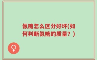 氨糖怎么区分好坏(如何判断氨糖的质量？)