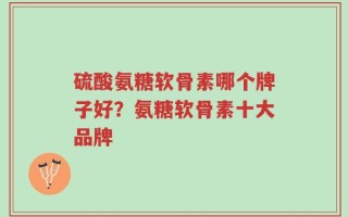 硫酸氨糖软骨素哪个牌子好？氨糖软骨素十大品牌