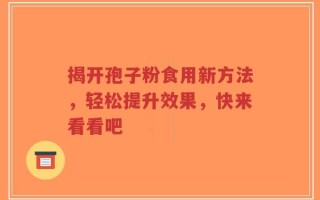 揭开孢子粉食用新方法，轻松提升效果，快来看看吧