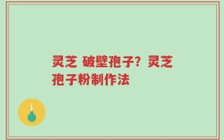 灵芝 破壁孢子？灵芝孢子粉制作法