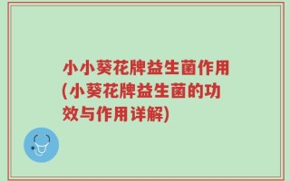 小小葵花牌益生菌作用(小葵花牌益生菌的功效与作用详解)