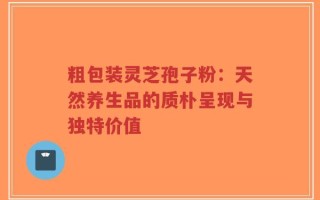 粗包装灵芝孢子粉：天然养生品的质朴呈现与独特价值