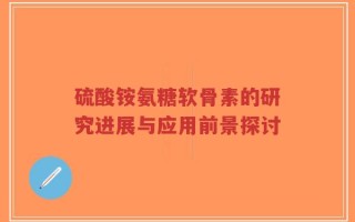 硫酸铵氨糖软骨素的研究进展与应用前景探讨