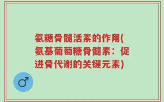氨糖骨髓活素的作用(氨基葡萄糖骨髓素：促进骨代谢的关键元素)