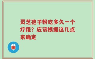 灵芝孢子粉吃多久一个疗程？应该根据这几点来确定