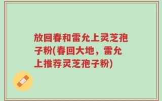 放回春和雷允上灵芝孢子粉(春回大地，雷允上推荐灵芝孢子粉)