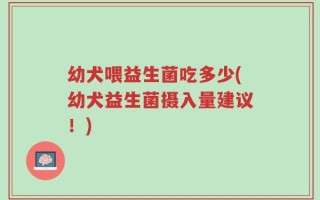 幼犬喂益生菌吃多少(幼犬益生菌摄入量建议！)