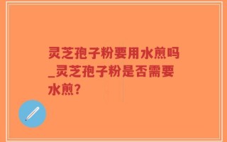 灵芝孢子粉要用水煎吗_灵芝孢子粉是否需要水煎？