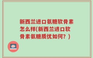 新西兰进口氨糖软骨素怎么样(新西兰进口软骨素氨糖质优如何？)