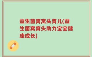 益生菌窝窝头育儿(益生菌窝窝头助力宝宝健康成长)