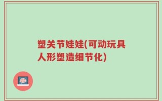 塑关节娃娃(可动玩具人形塑造细节化)